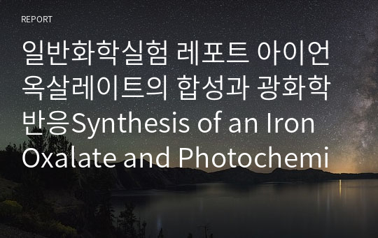 일반화학실험 레포트 아이언 옥살레이트의 합성과 광화학반응Synthesis of an Iron Oxalate and Photochemical Reaction