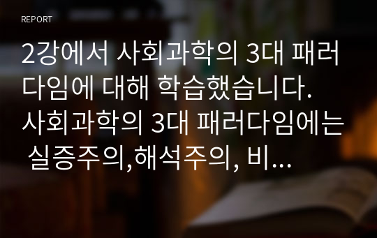 2강에서 사회과학의 3대 패러다임에 대해 학습했습니다. 사회과학의 3대 패러다임에는 실증주의,해석주의, 비판적 사회과학이 있습니다.