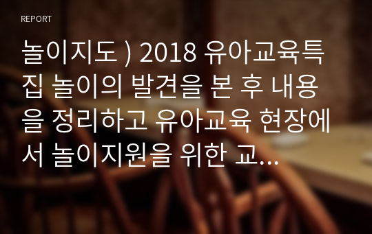 놀이지도 ) 2018 유아교육특집 놀이의 발견을 본 후 내용을 정리하고 유아교육 현장에서 놀이지원을 위한 교사의 역할을 제언하시오.