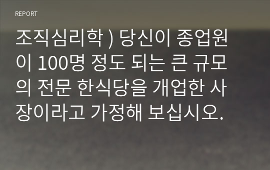 조직심리학 ) 당신이 종업원이 100명 정도 되는 큰 규모의 전문 한식당을 개업한 사장이라고 가정해 보십시오.