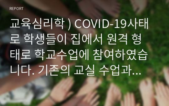 교육심리학 ) COVID-19사태로 학생들이 집에서 원격 형태로 학교수업에 참여하였습니다. 기존의 교실 수업과는 다른 방식 인해 발생 다양한 문제와 이를 위한 대처방안 효과적인 학습이 이루어질 수 있는 방법