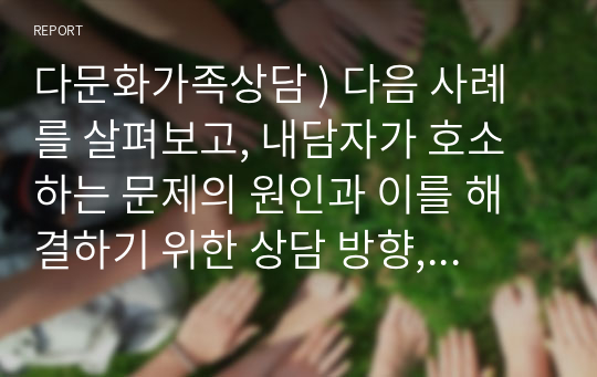 다문화가족상담 ) 다음 사례를 살펴보고, 내담자가 호소하는 문제의 원인과 이를 해결하기 위한 상담 방향, 상담전략 등을 특정 가족상담 이론을 토대로 제시하세요. (2)