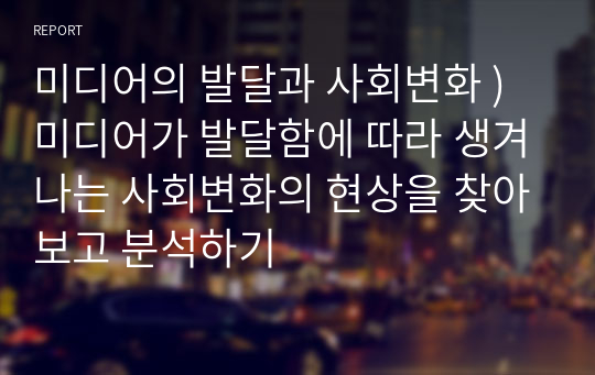 미디어의 발달과 사회변화 ) 미디어가 발달함에 따라 생겨나는 사회변화의 현상을 찾아보고 분석하기