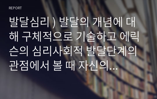 발달심리 ) 발달의 개념에 대해 구체적으로 기술하고 에릭슨의 심리사회적 발달단계의 관점에서 볼 때 자신의 발달단계와 자신의 발달과제에 대한 성취여부와 관련 지어 기술하시오.