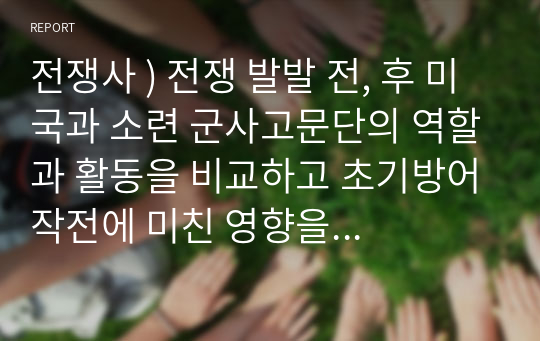 전쟁사 ) 전쟁 발발 전, 후 미국과 소련 군사고문단의 역할과 활동을 비교하고 초기방어작전에 미친 영향을 분석하시오.