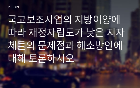 국고보조사업의 지방이양에 따라 재정자립도가 낮은 지자체들의 문제점과 해소방안에 대해 토론하시오