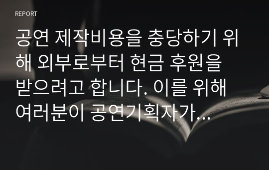 공연 제작비용을 충당하기 위해 외부로부터 현금 후원을 받으려고 합니다. 이를 위해 여러분이 공연기획자가 되어 &lt;공연 후원 제안서&gt;를 작성하려고 합니다.  1. 제작하려는 공연은 한국 전래동화를 바탕으로 한 창작 뮤지컬 &#039;금도끼 은도끼&#039; 입니다. 장소는 서울 서초동 예술의 전당 자유소극장입니다.