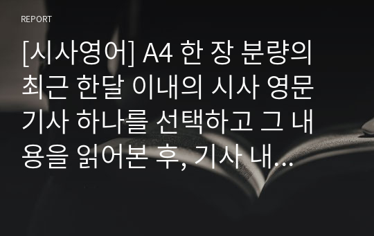 [시사영어] A4 한 장 분량의 최근 한달 이내의 시사 영문기사 하나를 선택하고 그 내용을 읽어본 후, 기사 내용에 대하여 본인의 말로 한글 요약을 하고, 본인이 느낀 점, 본인이 생각한 점, 자신의 생각 및 소감 등을 영문으로 적어주세요.