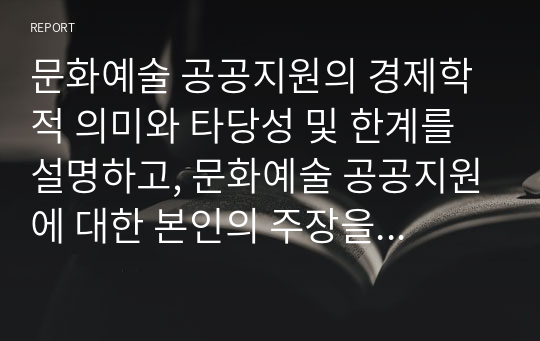 문화예술 공공지원의 경제학적 의미와 타당성 및 한계를 설명하고, 문화예술 공공지원에 대한 본인의 주장을 논하시오.