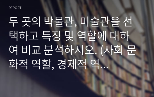 두 곳의 박물관, 미술관을 선택하고 특징 및 역할에 대하여 비교 분석하시오. (사회 문화적 역할, 경제적 역할, 정치적 역할 등)