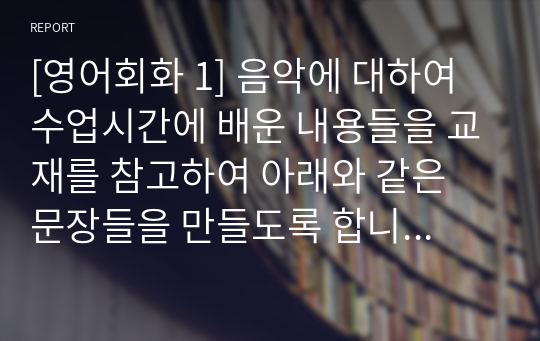 [영어회화 1] 음악에 대하여 수업시간에 배운 내용들을 교재를 참고하여 아래와 같은 문장들을 만들도록 합니다(악기, 좋아하는 음악, 좋아하는 노래)