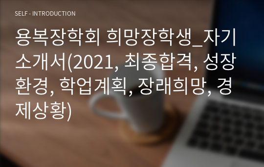 용복장학회 희망장학생_자기소개서(2021, 최종합격, 성장환경, 학업계획, 장래희망, 경제상황)