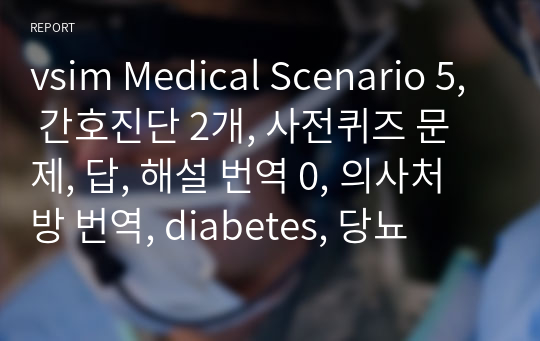 vsim Medical Scenario 5, 간호진단 2개, 사전퀴즈 문제, 답, 해설 번역 0, 의사처방 번역, diabetes, 당뇨