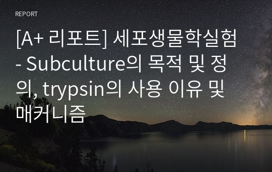 [A+ 리포트] 세포생물학실험 - Subculture의 목적 및 정의, trypsin의 사용 이유 및 매커니즘