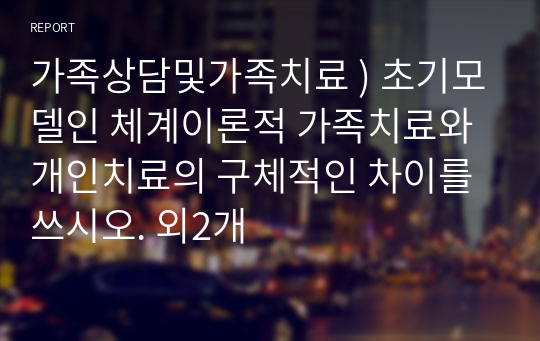 가족상담및가족치료 ) 초기모델인 체계이론적 가족치료와 개인치료의 구체적인 차이를 쓰시오. 외2개