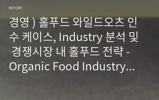 경영 ) 홀푸드 와일드오츠 인수 케이스, Industry 분석 및 경쟁시장 내 홀푸드 전략 - Organic Food Industry - Supermarket Industry