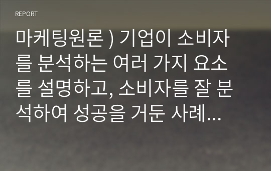 마케팅원론 ) 기업이 소비자를 분석하는 여러 가지 요소를 설명하고, 소비자를 잘 분석하여 성공을 거둔 사례 2가지를 작성하시오.