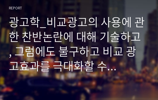 광고학_비교광고의 사용에 관한 찬반논란에 대해 기술하고, 그럼에도 불구하고 비교 광고효과를 극대화할 수 있는 광고전략을 서술하시오.