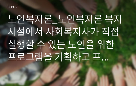 노인복지론_노인복지론 복지시설에서 사회복지사가 직접 실행할 수 있는 노인을 위한 프로그램을 기획하고 프로포절을 작성한다.