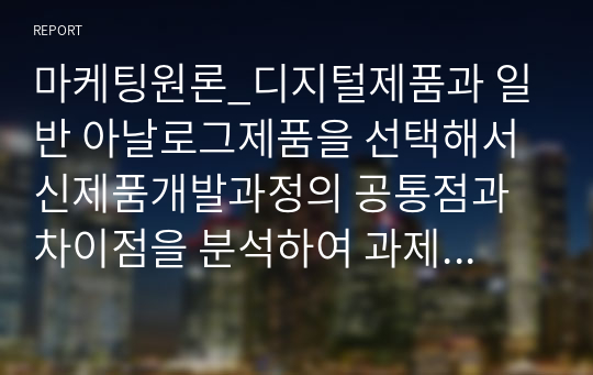 마케팅원론_디지털제품과 일반 아날로그제품을 선택해서 신제품개발과정의 공통점과 차이점을 분석하여 과제를 작성하시오.