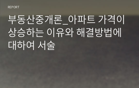 부동산중개론_아파트 가격이 상승하는 이유와 해결방법에 대하여 서술