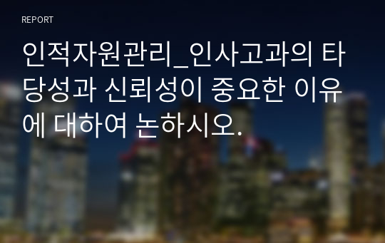 인적자원관리_인사고과의 타당성과 신뢰성이 중요한 이유에 대하여 논하시오.