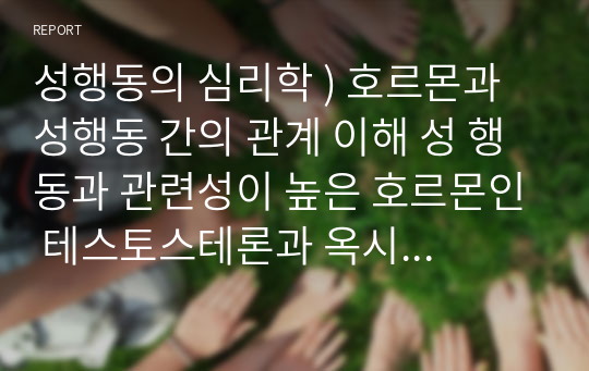 성행동의 심리학 ) 호르몬과 성행동 간의 관계 이해 성 행동과 관련성이 높은 호르몬인 테스토스테론과 옥시토신에 대해 설명을 하고 성 범죄자에 대한 화학적 거세에 대해 개인적인 관점을 논리적으로 기술하시오.