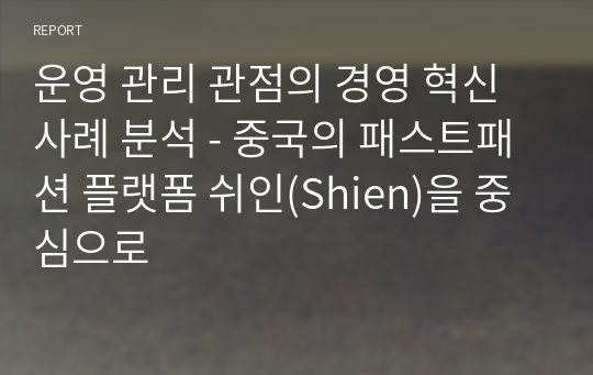 운영 관리 관점의 경영 혁신 사례 분석 - 중국의 패스트패션 플랫폼 쉬인(Shien)을 중심으로