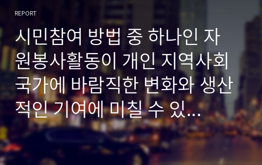 시민참여 방법 중 하나인 자원봉사활동이 개인 지역사회 국가에 바람직한 변화와 생산적인 기여에 미칠 수 있는 성과에 대하여 서술하시오.