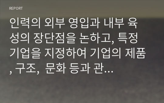 인력의 외부 영입과 내부 육성의 장단점을 논하고, 특정 기업을 지정하여 기업의 제품, 구조,  문화 등과 관련하여 해당 기업에 있어 어떠한 인력유동시스템이 적합한지를 논하시오