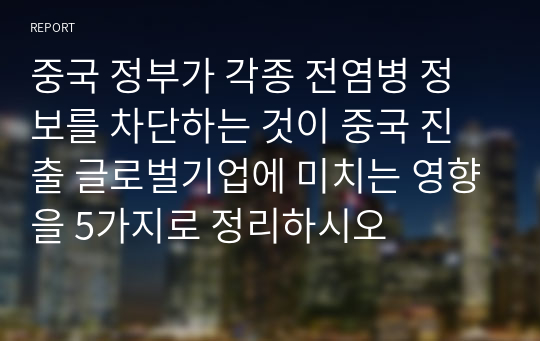 중국 정부가 각종 전염병 정보를 차단하는 것이 중국 진출 글로벌기업에 미치는 영향을 5가지로 정리하시오