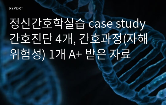 정신간호학실습 case study 간호진단 4개, 간호과정(자해위험성) 1개 A+ 받은 자료