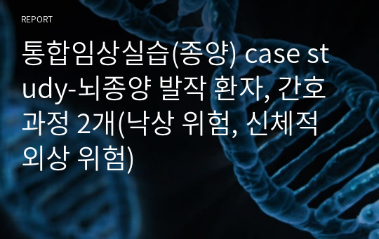 통합임상실습(종양) case study-뇌종양 발작 환자, 간호과정 2개(낙상 위험, 신체적 외상 위험)