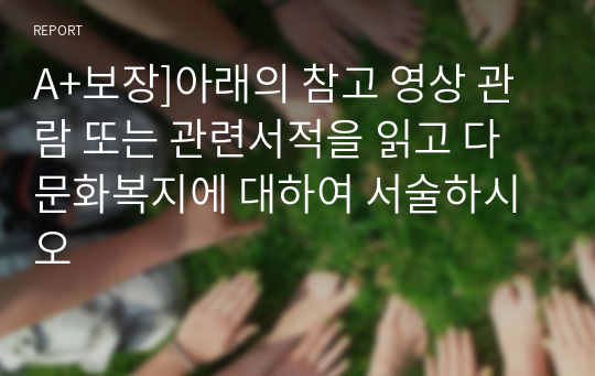 A+보장]아래의 참고 영상 관람 또는 관련서적을 읽고 다문화복지에 대하여 서술하시오