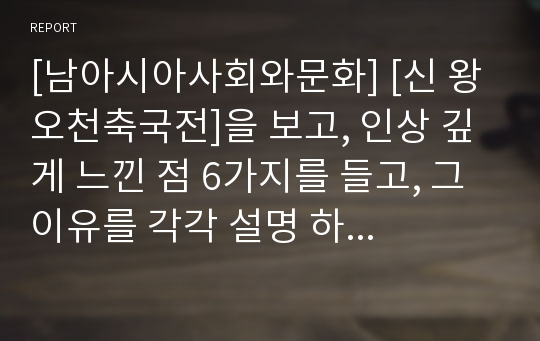 [남아시아사회와문화] [신 왕오천축국전]을 보고, 인상 깊게 느낀 점 6가지를 들고, 그 이유를 각각 설명 하시오.