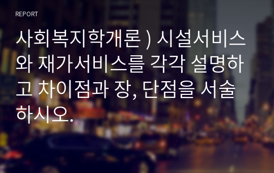 사회복지학개론 ) 시설서비스와 재가서비스를 각각 설명하고 차이점과 장, 단점을 서술하시오.