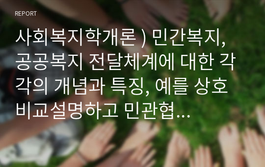 사회복지학개론 ) 민간복지, 공공복지 전달체계에 대한 각각의 개념과 특징, 예를 상호 비교설명하고 민관협력을 통한 문제점과 발전방안에 대한 나의 생각을 작성하시오.