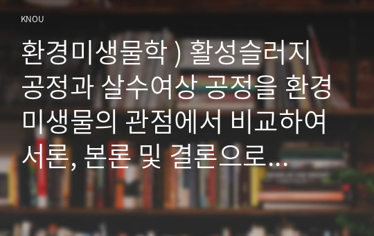 환경미생물학 ) 활성슬러지 공정과 살수여상 공정을 환경미생물의 관점에서 비교하여 서론, 본론 및 결론으로 나누어 논하시오