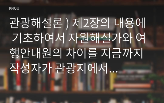 관광해설론 ) 제2장의 내용에 기초하여서 자원해설가와 여행안내원의 차이를 지금까지 작성자가 관광지에서 경험했던 것에 기초하여 구체적으로 서술하세요