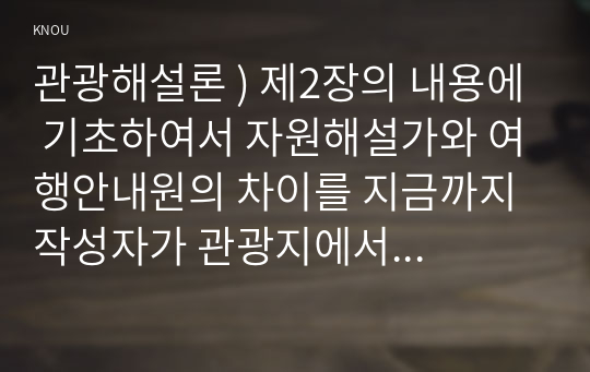 관광해설론 ) 제2장의 내용에 기초하여서 자원해설가와 여행안내원의 차이를 지금까지 작성자가 관광지에서 경험했던 것에 기초하여 구체적으로 서술하세요 (2)