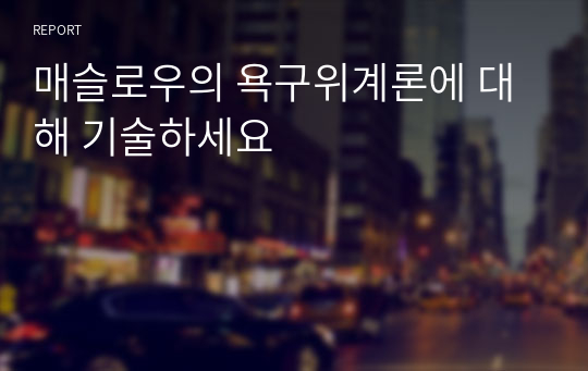 매슬로우의 욕구위계론에 대해 기술하세요