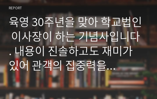 육영 30주년을 맞아 학교법인 이사장이 하는 기념사입니다. 내용이 진솔하고도 재미가 있어 관객의 집중력을 높이는 작품입니다. 연설문을 어떻게 써야 할지 모르시는 분들은 꼭 읽어보시기 바랍니다.