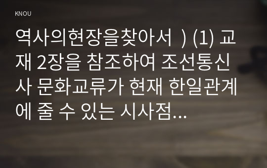 역사의현장을찾아서  ) (1) 교재 2장을 참조하여 조선통신사 문화교류가 현재 한일관계에 줄 수 있는 시사점은 어떤 것인지 적어주세요. (1매) (2) 교재 3장을 참조하여 상하이 와이탄에서 일어난 우리의 역사를 기억하는 것이 왜 중요한지 서술해주세요.