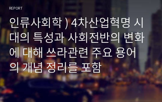 인류사회학 ) 4차산업혁명 시대의 특성과 사회전반의 변화에 대해 쓰라관련 주요 용어의 개념 정리를 포함