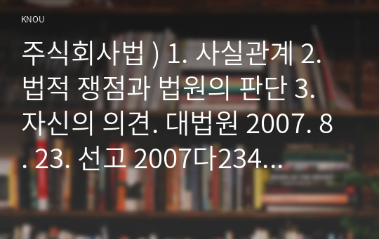 상법심화 ) 1. 사실관계 2. 법적 쟁점과 법원의 판단 3. 자신의 의견. 대법원 2007. 8. 23. 선고 2007다23425 판결을 목차에 따라 서술하여 제출하시오.