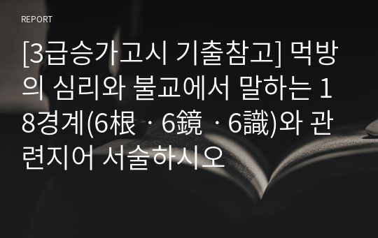 [3급승가고시 기출참고] 먹방의 심리와 불교에서 말하는 18경계(6根ㆍ6鏡ㆍ6識)와 관련지어 서술하시오