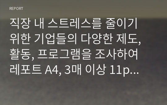 직장 내 스트레스를 줄이기 위한 기업들의 다양한 제도, 활동, 프로그램을 조사하여 레포트 A4, 3매 이상 11point로 제출하시오.