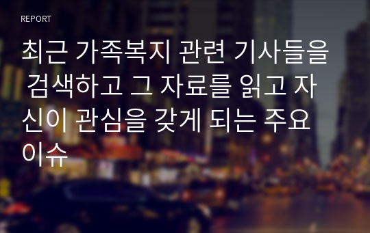 최근 가족복지 관련 기사들을 검색하고 그 자료를 읽고 자신이 관심을 갖게 되는 주요 이슈