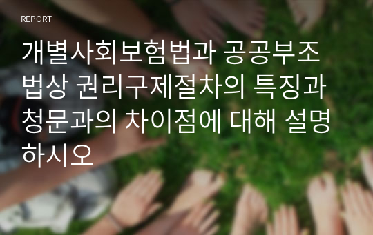 개별사회보험법과 공공부조법상 권리구제절차의 특징과 청문과의 차이점에 대해 설명하시오