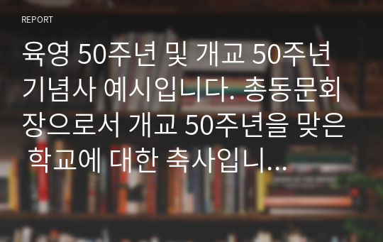 육영 50주년 및 개교 50주년 기념사 예시입니다. 총동문회장으로서 개교 50주년을 맞은 학교에 대한 축사입니다. 내용이 지적이면서도 감성적이라 읽어보시면 매우 유익합니다.